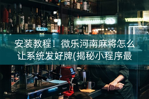 安装教程！微乐河南麻将怎么让系统发好牌(揭秘小程序最新神器下载)