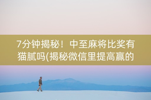 7分钟揭秘！中至麻将比奖有猫腻吗(揭秘微信里提高赢的概率)