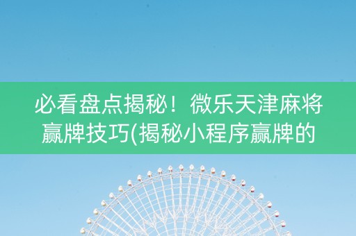 必看盘点揭秘！微乐天津麻将赢牌技巧(揭秘小程序赢牌的技巧)