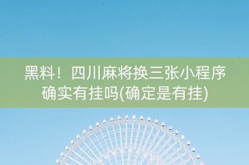 黑料！四川麻将换三张小程序确实有挂吗(确定是有挂)
