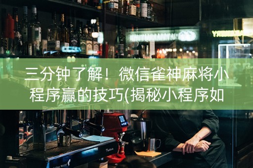 三分钟了解！微信雀神麻将小程序赢的技巧(揭秘小程序如何让牌变好)