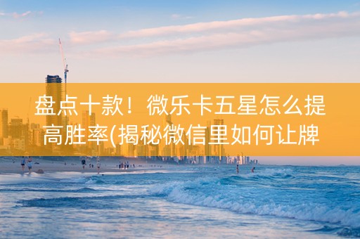 盘点十款！微乐卡五星怎么提高胜率(揭秘微信里如何让牌变好)