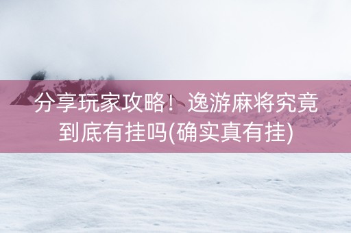 分享玩家攻略！逸游麻将究竟到底有挂吗(确实真有挂)