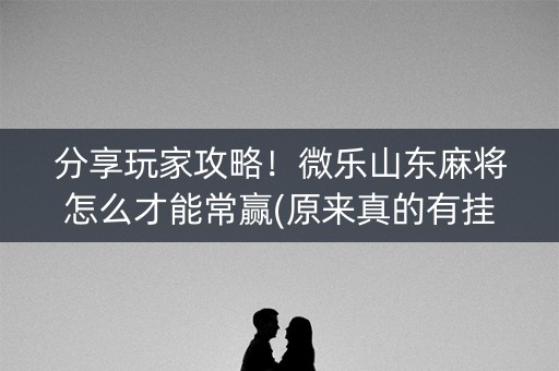 分享玩家攻略！微乐山东麻将怎么才能常赢(原来真的有挂呢)