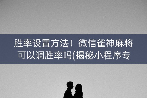 胜率设置方法！微信雀神麻将可以调胜率吗(揭秘小程序专用神器下载)