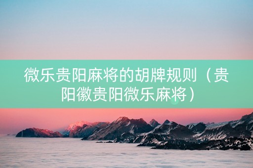 微乐贵阳麻将的胡牌规则（贵阳徽贵阳微乐麻将）