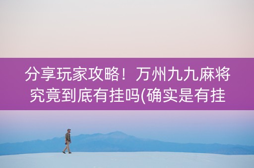 分享玩家攻略！万州九九麻将究竟到底有挂吗(确实是有挂的)