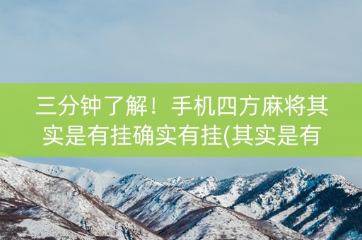 三分钟了解！手机四方麻将其实是有挂确实有挂(其实是有挂确实有挂)