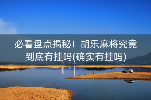 必看盘点揭秘！胡乐麻将究竟到底有挂吗(确实有挂吗)