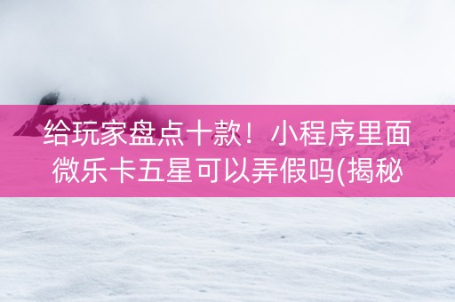 给玩家盘点十款！小程序里面微乐卡五星可以弄假吗(揭秘微信里赢牌技巧)