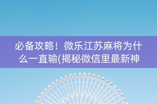必备攻略！微乐江苏麻将为什么一直输(揭秘微信里最新神器下载)