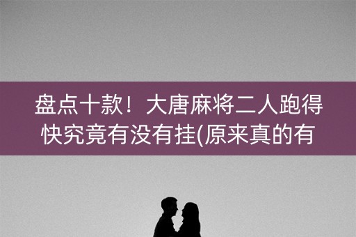 盘点十款！大唐麻将二人跑得快究竟有没有挂(原来真的有挂)
