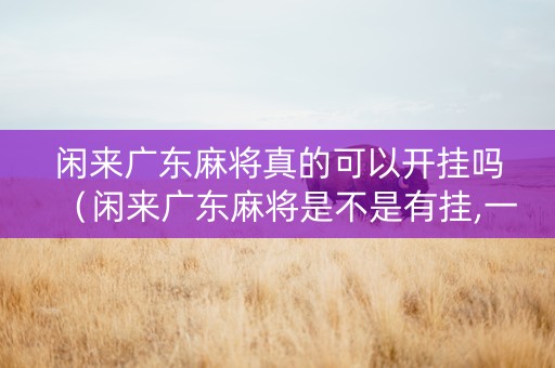 闲来广东麻将真的可以开挂吗（闲来广东麻将是不是有挂,一直打一直输）