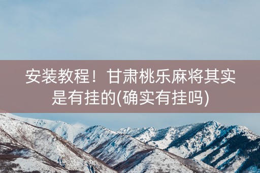 安装教程！甘肃桃乐麻将其实是有挂的(确实有挂吗)