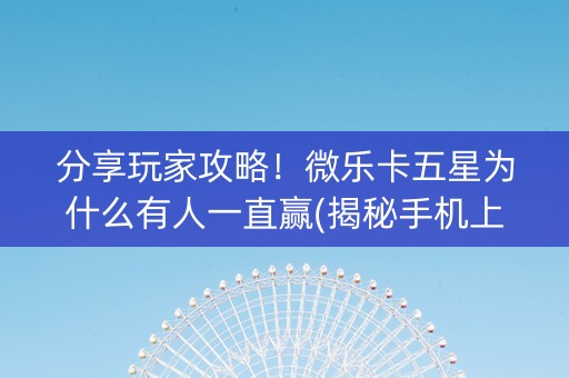 分享玩家攻略！微乐卡五星为什么有人一直赢(揭秘手机上最新神器下载)