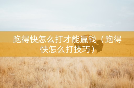 跑得快怎么打才能赢钱（跑得快怎么打技巧）