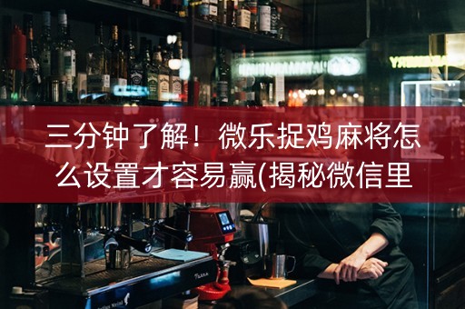三分钟了解！微乐捉鸡麻将怎么设置才容易赢(揭秘微信里赢的诀窍)