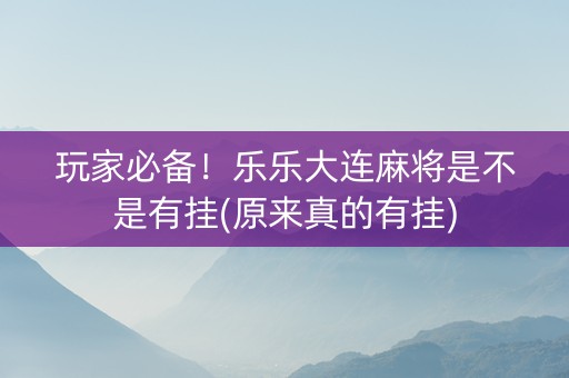 玩家必备！乐乐大连麻将是不是有挂(原来真的有挂)