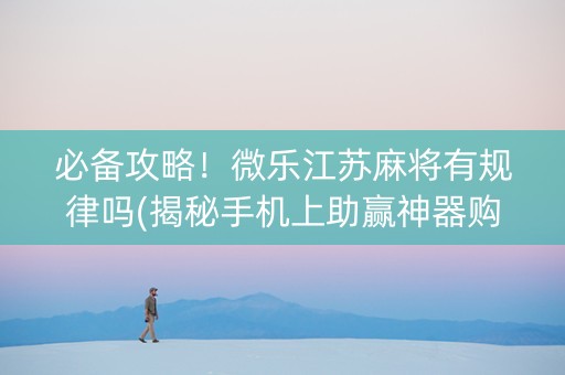 必备攻略！微乐江苏麻将有规律吗(揭秘手机上助赢神器购买)