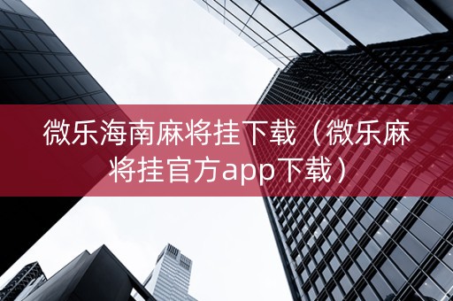 微乐海南麻将挂下载（微乐麻将挂官方app下载）