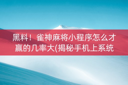 黑料！雀神麻将小程序怎么才赢的几率大(揭秘手机上系统发好牌)