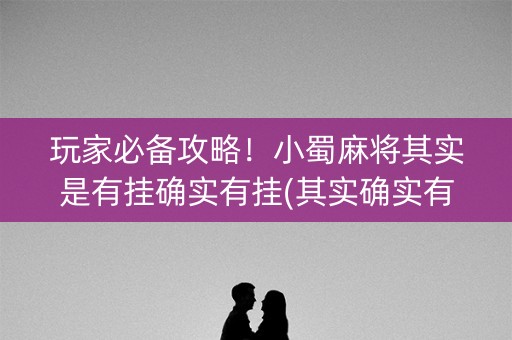 玩家必备攻略！小蜀麻将其实是有挂确实有挂(其实确实有挂)