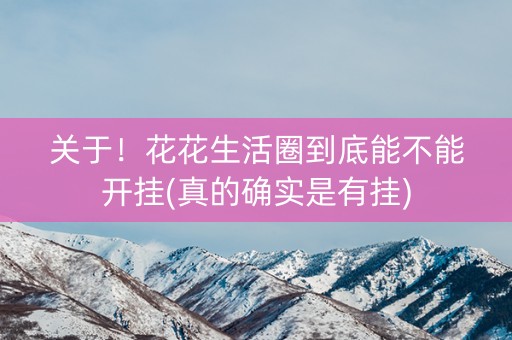 关于！花花生活圈到底能不能开挂(真的确实是有挂)