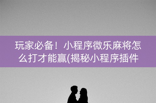 玩家必备！小程序微乐麻将怎么打才能赢(揭秘小程序插件下载)