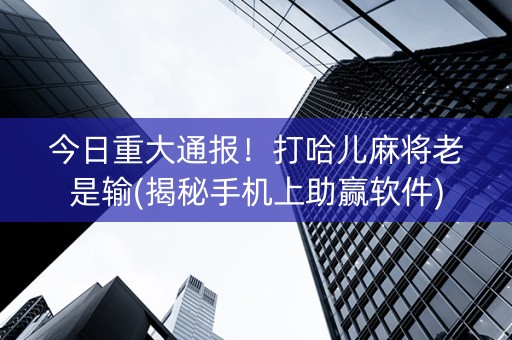 今日重大通报！打哈儿麻将老是输(揭秘手机上助赢软件)