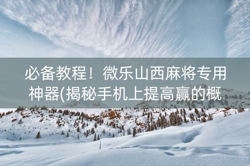 必备教程！微乐山西麻将专用神器(揭秘手机上提高赢的概率)