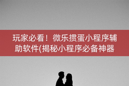 玩家必看！微乐掼蛋小程序辅助软件(揭秘小程序必备神器)
