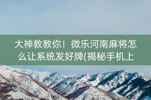 大神教教你！微乐河南麻将怎么让系统发好牌(揭秘手机上赢的秘诀)