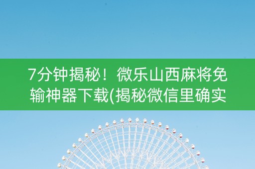 7分钟揭秘！微乐山西麻将免输神器下载(揭秘微信里确实有猫腻)