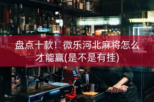 盘点十款！微乐河北麻将怎么才能赢(是不是有挂)