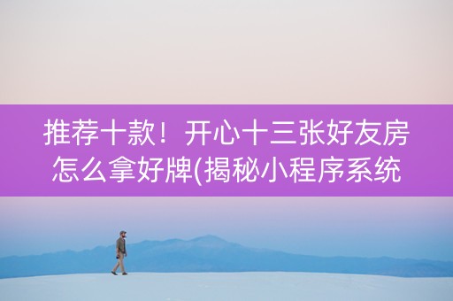 推荐十款！开心十三张好友房怎么拿好牌(揭秘小程序系统发好牌)