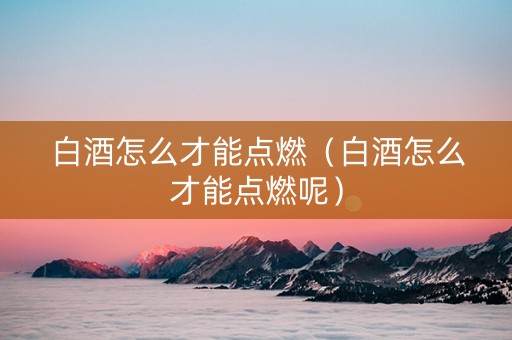 白酒怎么才能点燃（白酒怎么才能点燃呢）