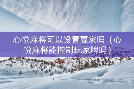 心悦麻将可以设置赢家吗（心悦麻将能控制玩家牌吗）