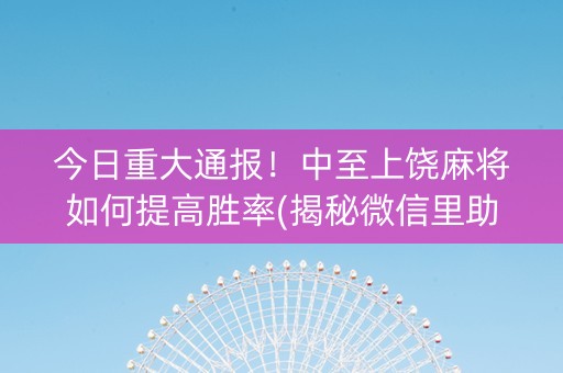 今日重大通报！中至上饶麻将如何提高胜率(揭秘微信里助赢神器购买)