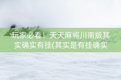 玩家必看！天天麻将川南版其实确实有挂(其实是有挂确实有挂)