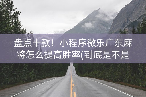 盘点十款！小程序微乐广东麻将怎么提高胜率(到底是不是有挂)