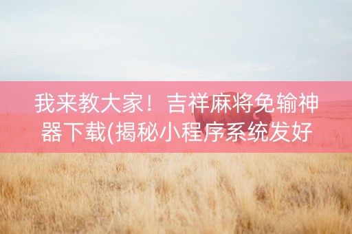 我来教大家！吉祥麻将免输神器下载(揭秘小程序系统发好牌)
