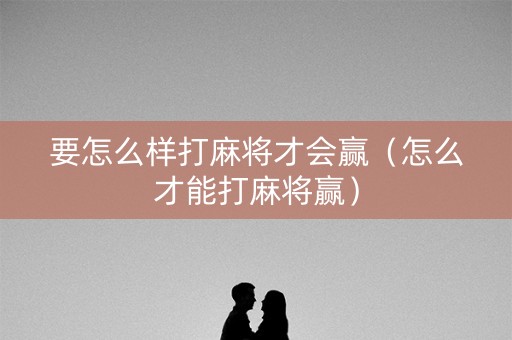 要怎么样打麻将才会赢（怎么才能打麻将赢）