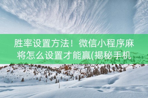 胜率设置方法！微信小程序麻将怎么设置才能赢(揭秘手机上助手软件)