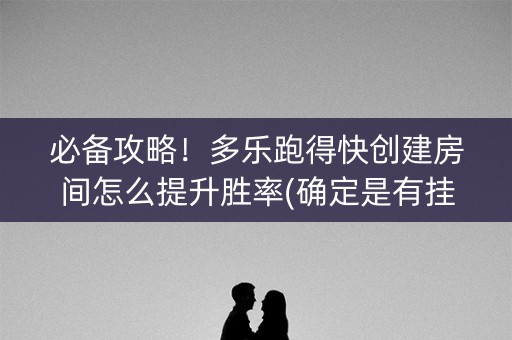 必备攻略！多乐跑得快创建房间怎么提升胜率(确定是有挂)