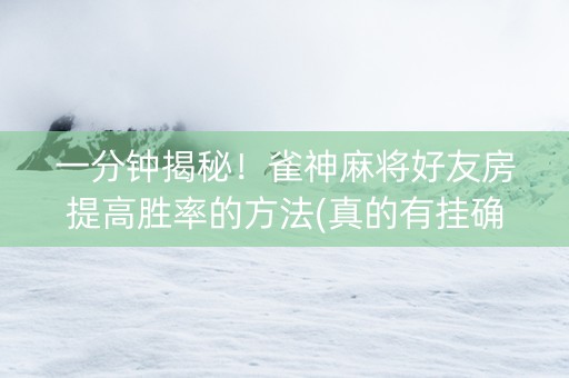 一分钟揭秘！雀神麻将好友房提高胜率的方法(真的有挂确实有挂)
