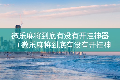 微乐麻将到底有没有开挂神器（微乐麻将到底有没有开挂神器软件）