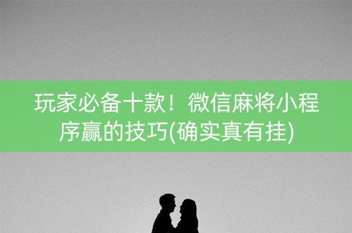 玩家必备十款！微信麻将小程序赢的技巧(确实真有挂)