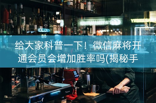 给大家科普一下！微信麻将开通会员会增加胜率吗(揭秘手机上插件免费)