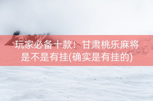 玩家必备十款！甘肃桃乐麻将是不是有挂(确实是有挂的)