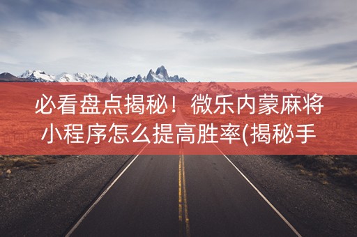 必看盘点揭秘！微乐内蒙麻将小程序怎么提高胜率(揭秘手机上插件下载)